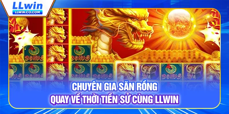 Chuyên Gia Săn Rồng - Quay Về Thời Tiền Sử Cùng LLWIN 14 Chuyên Gia Săn Rồng - Quay Về Thời Tiền Sử Cùng LLWIN